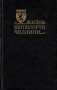 Челлини Бенвенуто. Жизнь Бенвенуто, сына маэстро Джованни Челлини, флорентийца, написанная им самим во Флоренции